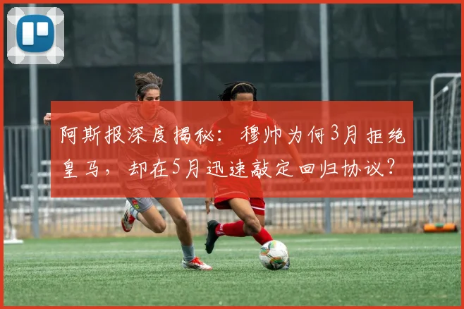 阿斯报深度揭秘：穆帅为何3月拒绝皇马，却在5月迅速敲定回归协议？