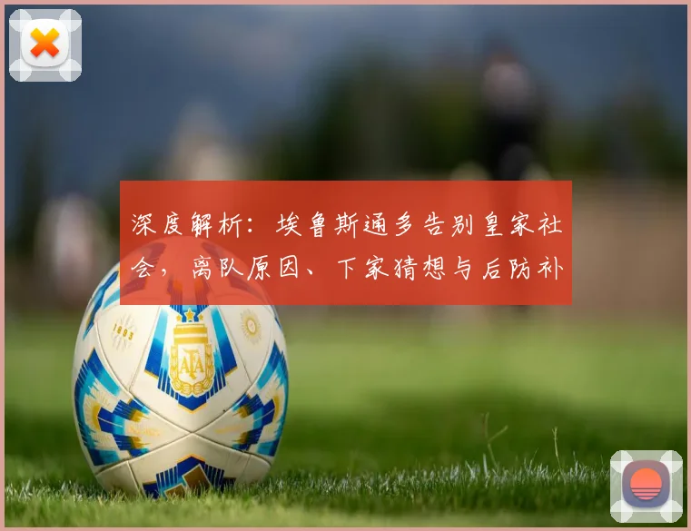 深度解析:埃鲁斯通多告别皇家社会,离队原因、下家猜想与后防补强策略