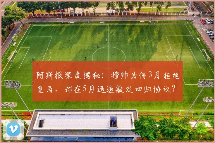 阿斯报深度揭秘：穆帅为何3月拒绝皇马，却在5月迅速敲定回归协议？