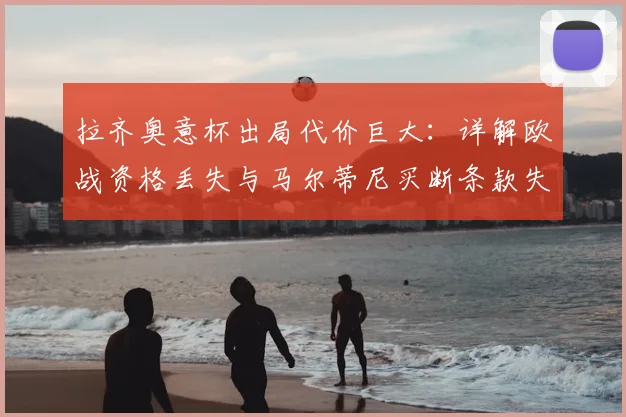 拉齐奥意杯出局代价巨大：详解欧战资格丢失与马尔蒂尼买断条款失效的双重打击