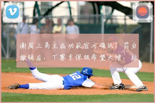 谢周三易主成功获官方确认!罚分撤销后,下赛季保级希望大增,新老板背景揭秘
