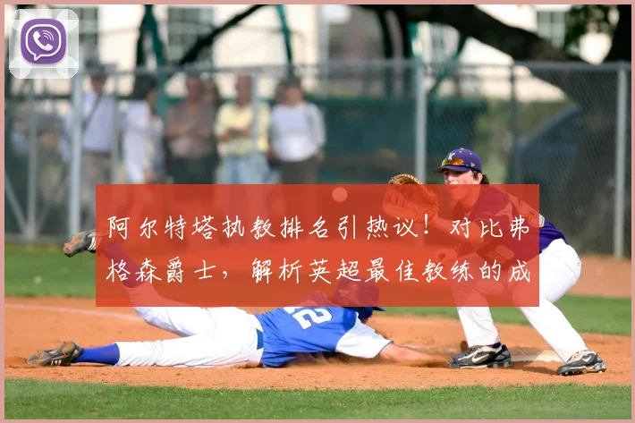 阿尔特塔执教排名引热议!对比弗格森爵士,解析英超最佳教练的成长之路