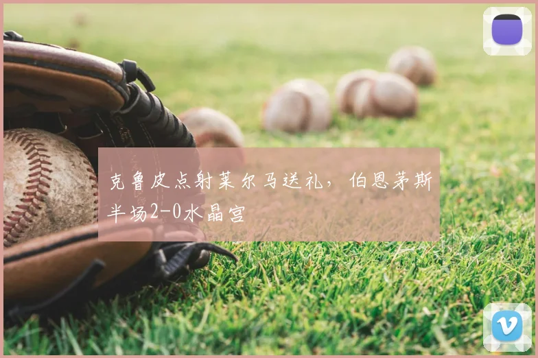 克鲁皮点射莱尔马送礼，伯恩茅斯半场2-0水晶宫