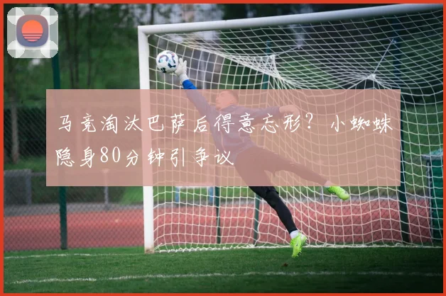 马竞淘汰巴萨后得意忘形?小蜘蛛隐身80分钟引争议
