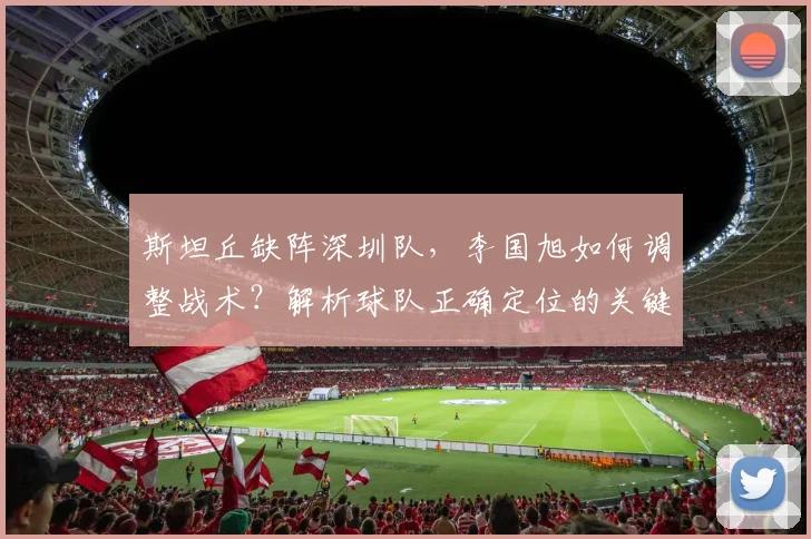 斯坦丘缺阵深圳队,李国旭如何调整战术?解析球队正确定位的关键