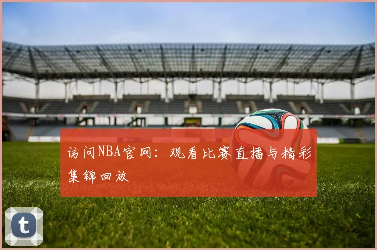 访问NBA官网：观看比赛直播与精彩集锦回放