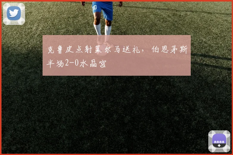克鲁皮点射莱尔马送礼，伯恩茅斯半场2-0水晶宫