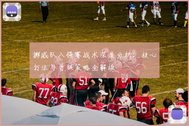 挪威队八强赛战术深度分析：核心打法与晋级策略全解读