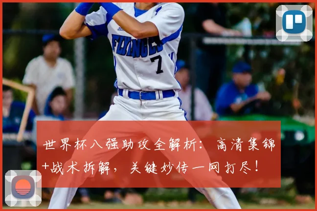 世界杯八强助攻全解析：高清集锦+战术拆解，关键妙传一网打尽！