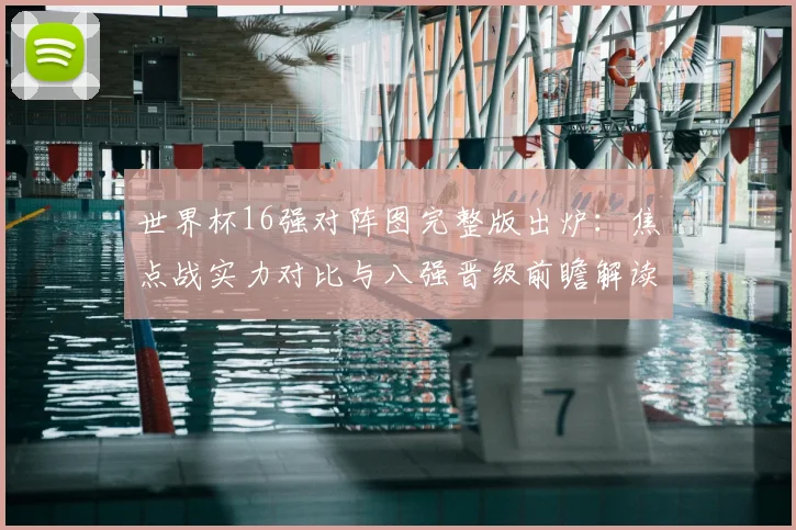 世界杯16强对阵图完整版出炉:焦点战实力对比与八强晋级前瞻解读