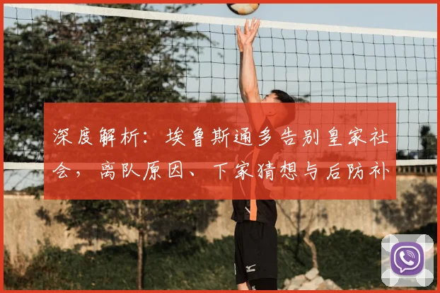 深度解析：埃鲁斯通多告别皇家社会，离队原因、下家猜想与后防补强策略