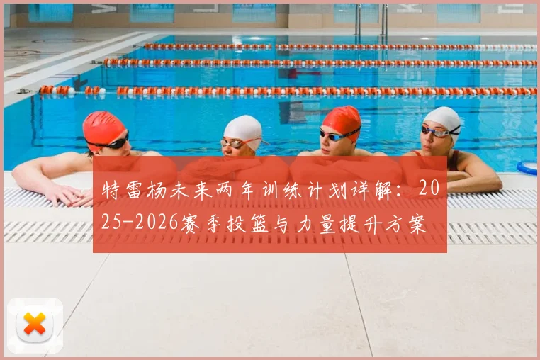 特雷杨未来两年训练计划详解：2025-2026赛季投篮与力量提升方案