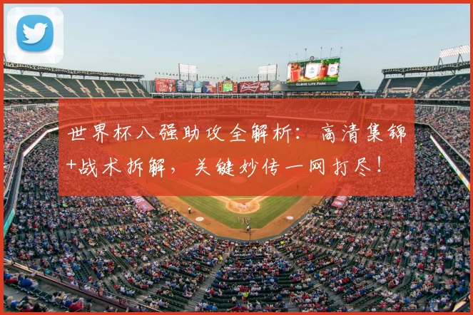 世界杯八强助攻全解析:高清集锦+战术拆解,关键妙传一网打尽!