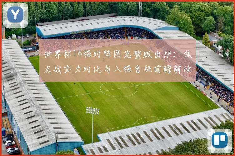 世界杯16强对阵图完整版出炉：焦点战实力对比与八强晋级前瞻解读